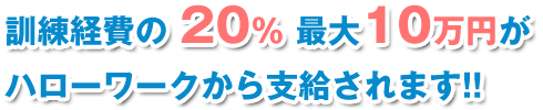 訓練経費の20％最大10万円がハローワークから支給されます!!